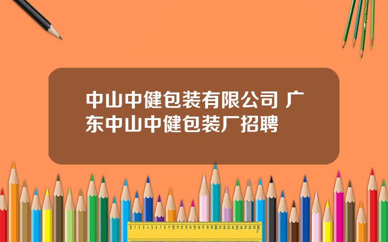 中山中健包装有限公司 广东中山中健包装厂招聘